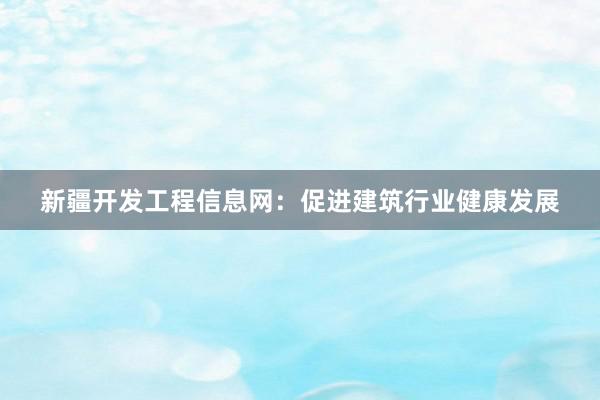 新疆开发工程信息网：促进建筑行业健康发展